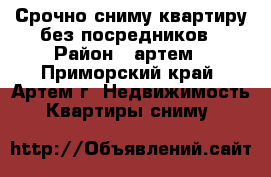 Срочно сниму квартиру без посредников › Район ­ артем - Приморский край, Артем г. Недвижимость » Квартиры сниму   